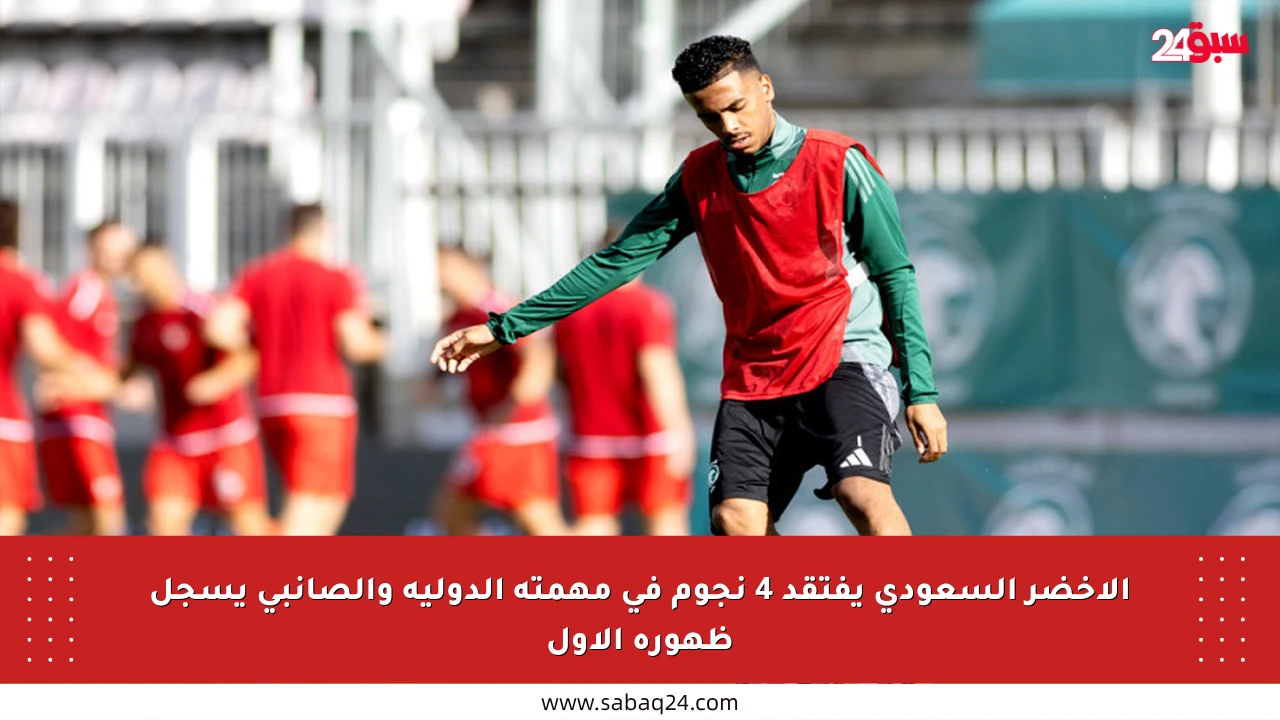 الأخضر السعودي يفتقد 4 نجوم في مهمته الدولية والصانبي يسجل ظهوره الأول